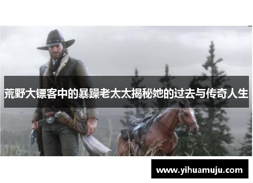 荒野大镖客中的暴躁老太太揭秘她的过去与传奇人生